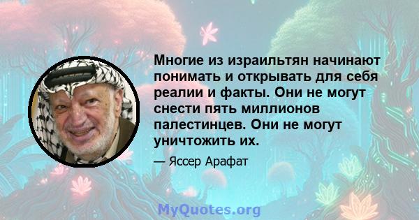 Многие из израильтян начинают понимать и открывать для себя реалии и факты. Они не могут снести пять миллионов палестинцев. Они не могут уничтожить их.