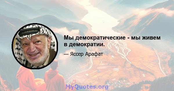 Мы демократические - мы живем в демократии.