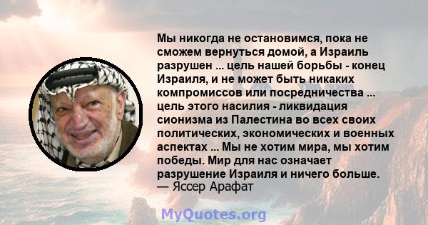 Мы никогда не остановимся, пока не сможем вернуться домой, а Израиль разрушен ... цель нашей борьбы - конец Израиля, и не может быть никаких компромиссов или посредничества ... цель этого насилия - ликвидация сионизма