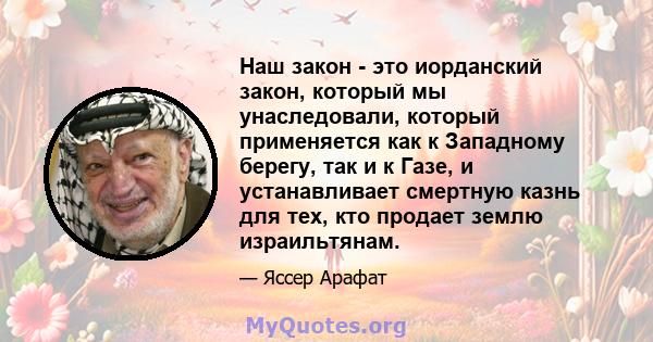 Наш закон - это иорданский закон, который мы унаследовали, который применяется как к Западному берегу, так и к Газе, и устанавливает смертную казнь для тех, кто продает землю израильтянам.