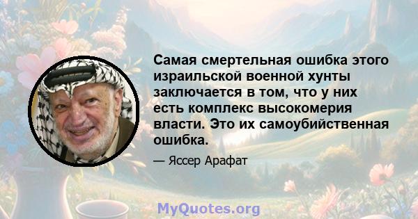 Самая смертельная ошибка этого израильской военной хунты заключается в том, что у них есть комплекс высокомерия власти. Это их самоубийственная ошибка.