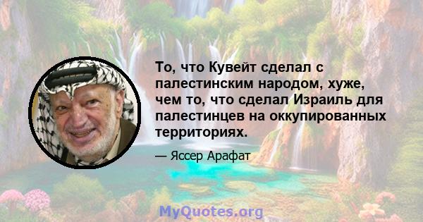 То, что Кувейт сделал с палестинским народом, хуже, чем то, что сделал Израиль для палестинцев на оккупированных территориях.