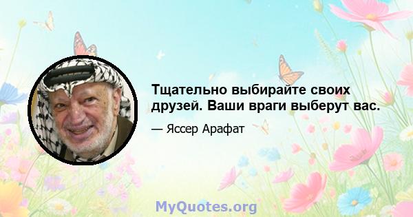 Тщательно выбирайте своих друзей. Ваши враги выберут вас.