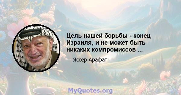 Цель нашей борьбы - конец Израиля, и не может быть никаких компромиссов ...