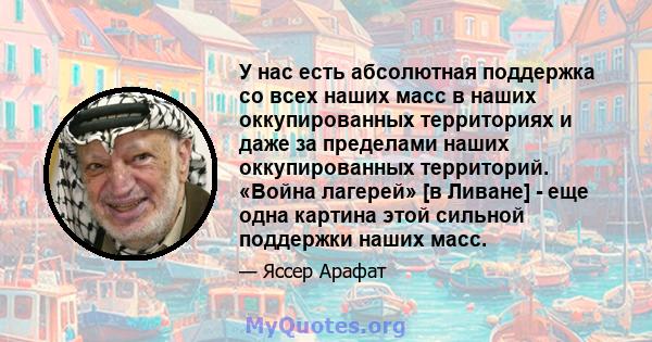 У нас есть абсолютная поддержка со всех наших масс в наших оккупированных территориях и даже за пределами наших оккупированных территорий. «Война лагерей» [в Ливане] - еще одна картина этой сильной поддержки наших масс.