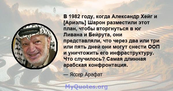 В 1982 году, когда Александр Хейг и [Ариэль] Шарон разместили этот план, чтобы вторгнуться в юг Ливана и Бейрута, они представляли, что через два или три или пять дней они могут снести ООП и уничтожить его