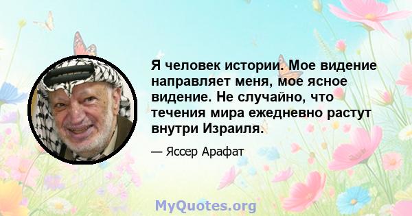 Я человек истории. Мое видение направляет меня, мое ясное видение. Не случайно, что течения мира ежедневно растут внутри Израиля.