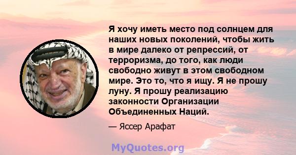 Я хочу иметь место под солнцем для наших новых поколений, чтобы жить в мире далеко от репрессий, от терроризма, до того, как люди свободно живут в этом свободном мире. Это то, что я ищу. Я не прошу луну. Я прошу