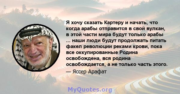 Я хочу сказать Картеру и начать, что когда арабы отправится в свой вулкан, в этой части мира будут только арабы ... наши люди будут продолжать питать факел революции реками крови, пока все оккупированные Родина