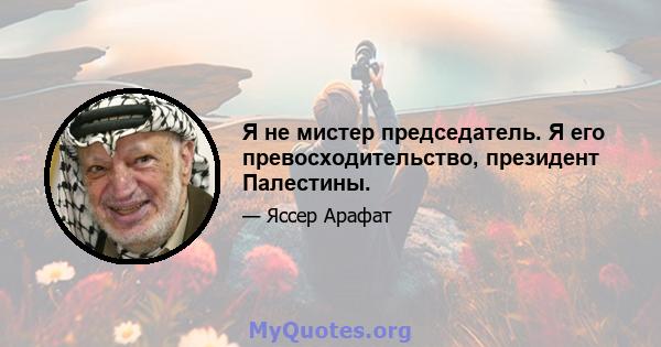 Я не мистер председатель. Я его превосходительство, президент Палестины.