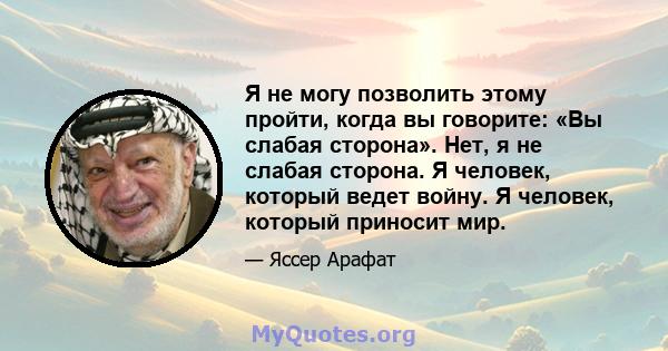 Я не могу позволить этому пройти, когда вы говорите: «Вы слабая сторона». Нет, я не слабая сторона. Я человек, который ведет войну. Я человек, который приносит мир.