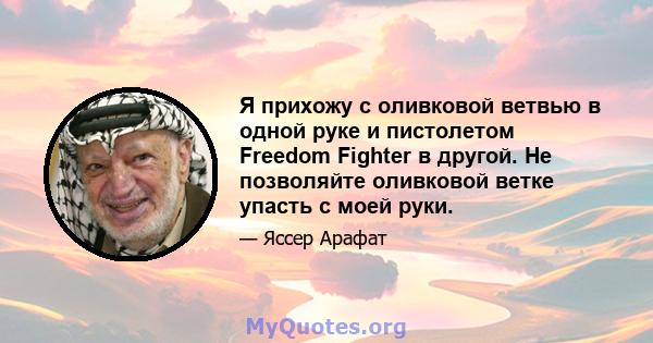 Я прихожу с оливковой ветвью в одной руке и пистолетом Freedom Fighter в другой. Не позволяйте оливковой ветке упасть с моей руки.