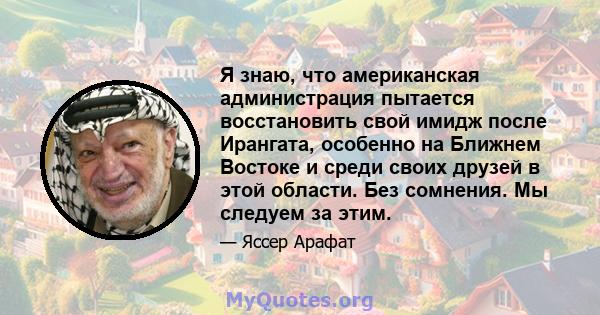 Я знаю, что американская администрация пытается восстановить свой имидж после Ирангата, особенно на Ближнем Востоке и среди своих друзей в этой области. Без сомнения. Мы следуем за этим.