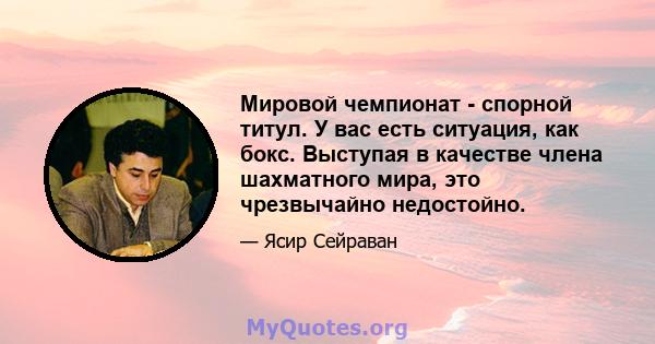 Мировой чемпионат - спорной титул. У вас есть ситуация, как бокс. Выступая в качестве члена шахматного мира, это чрезвычайно недостойно.