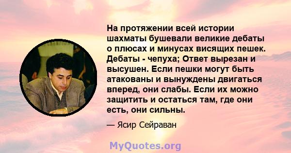 На протяжении всей истории шахматы бушевали великие дебаты о плюсах и минусах висящих пешек. Дебаты - чепуха; Ответ вырезан и высушен. Если пешки могут быть атакованы и вынуждены двигаться вперед, они слабы. Если их