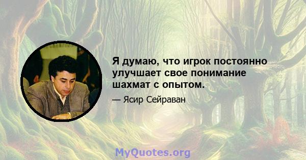 Я думаю, что игрок постоянно улучшает свое понимание шахмат с опытом.