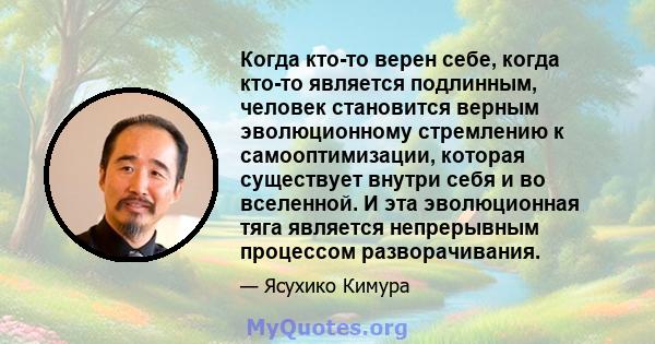 Когда кто-то верен себе, когда кто-то является подлинным, человек становится верным эволюционному стремлению к самооптимизации, которая существует внутри себя и во вселенной. И эта эволюционная тяга является непрерывным 