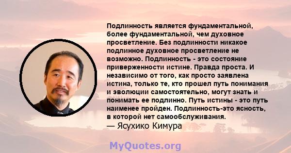 Подлинность является фундаментальной, более фундаментальной, чем духовное просветление. Без подлинности никакое подлинное духовное просветление не возможно. Подлинность - это состояние приверженности истине. Правда