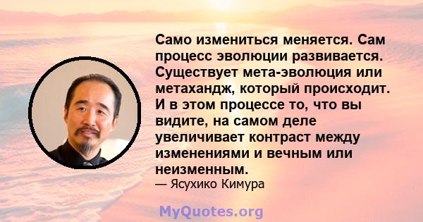 Само измениться меняется. Сам процесс эволюции развивается. Существует мета-эволюция или метахандж, который происходит. И в этом процессе то, что вы видите, на самом деле увеличивает контраст между изменениями и вечным