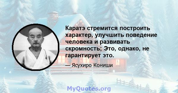 Каратэ стремится построить характер, улучшить поведение человека и развивать скромность; Это, однако, не гарантирует это.