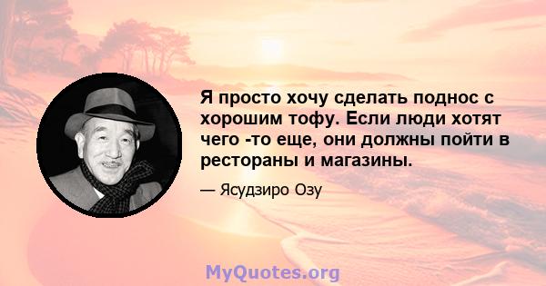 Я просто хочу сделать поднос с хорошим тофу. Если люди хотят чего -то еще, они должны пойти в рестораны и магазины.