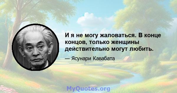 И я не могу жаловаться. В конце концов, только женщины действительно могут любить.