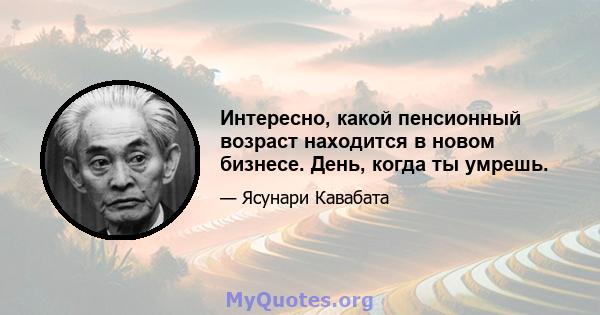 Интересно, какой пенсионный возраст находится в новом бизнесе. День, когда ты умрешь.