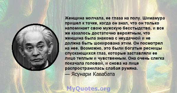 Женщина молчала, ее глаза на полу. Шимамура пришел к точке, когда он знал, что он только напоминает свою мужскую бесстыдство, и все же казалось достаточно вероятным, что женщина была знакома с неудачной и не должна быть 