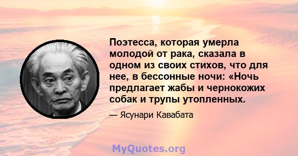 Поэтесса, которая умерла молодой от рака, сказала в одном из своих стихов, что для нее, в бессонные ночи: «Ночь предлагает жабы и чернокожих собак и трупы утопленных.