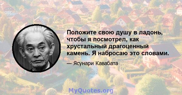 Положите свою душу в ладонь, чтобы я посмотрел, как хрустальный драгоценный камень. Я набросаю это словами.