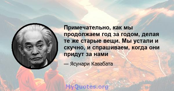 Примечательно, как мы продолжаем год за годом, делая те же старые вещи. Мы устали и скучно, и спрашиваем, когда они придут за нами