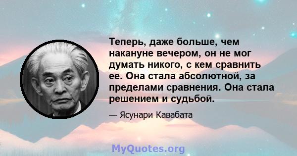 Теперь, даже больше, чем накануне вечером, он не мог думать никого, с кем сравнить ее. Она стала абсолютной, за пределами сравнения. Она стала решением и судьбой.