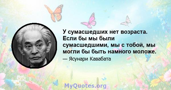 У сумасшедших нет возраста. Если бы мы были сумасшедшими, мы с тобой, мы могли бы быть намного моложе.