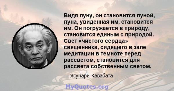 Видя луну, он становится луной, луна, увиденная им, становится им. Он погружается в природу, становится единым с природой. Свет «чистого сердца» священника, сидящего в зале медитации в темноте перед рассветом,