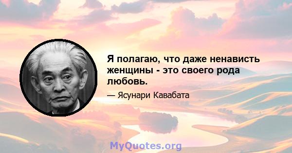 Я полагаю, что даже ненависть женщины - это своего рода любовь.