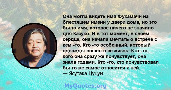 Она могла видеть имя Фукамачи на блестящем имени у двери дома, но это было имя, которое ничего не значило для Казуко. И в тот момент, в своем сердце, она начала мечтать о встрече с кем -то. Кто -то особенный, который