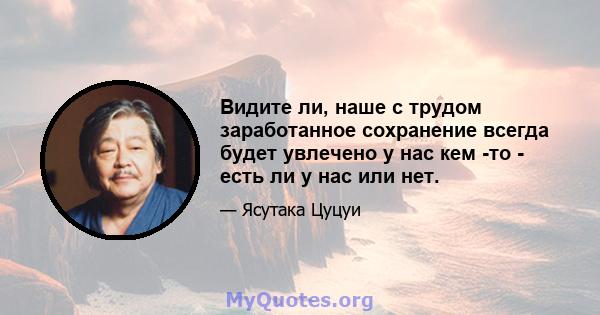 Видите ли, наше с трудом заработанное сохранение всегда будет увлечено у нас кем -то - есть ли у нас или нет.