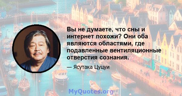 Вы не думаете, что сны и интернет похожи? Они оба являются областями, где подавленные вентиляционные отверстия сознания.