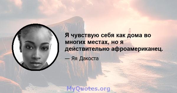 Я чувствую себя как дома во многих местах, но я действительно афроамериканец.