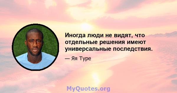 Иногда люди не видят, что отдельные решения имеют универсальные последствия.