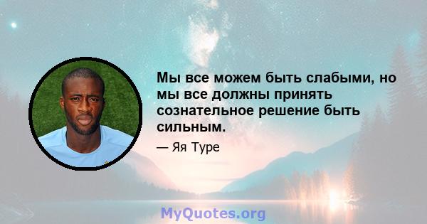 Мы все можем быть слабыми, но мы все должны принять сознательное решение быть сильным.