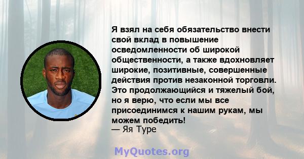 Я взял на себя обязательство внести свой вклад в повышение осведомленности об широкой общественности, а также вдохновляет широкие, позитивные, совершенные действия против незаконной торговли. Это продолжающийся и