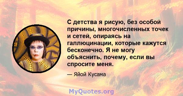 С детства я рисую, без особой причины, многочисленных точек и сетей, опираясь на галлюцинации, которые кажутся бесконечно. Я не могу объяснить, почему, если вы спросите меня.