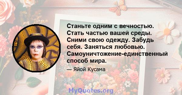 Станьте одним с вечностью. Стать частью вашей среды. Сними свою одежду. Забудь себя. Заняться любовью. Самоуничтожение-единственный способ мира.