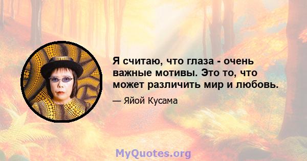 Я считаю, что глаза - очень важные мотивы. Это то, что может различить мир и любовь.