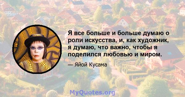 Я все больше и больше думаю о роли искусства, и, как художник, я думаю, что важно, чтобы я поделился любовью и миром.