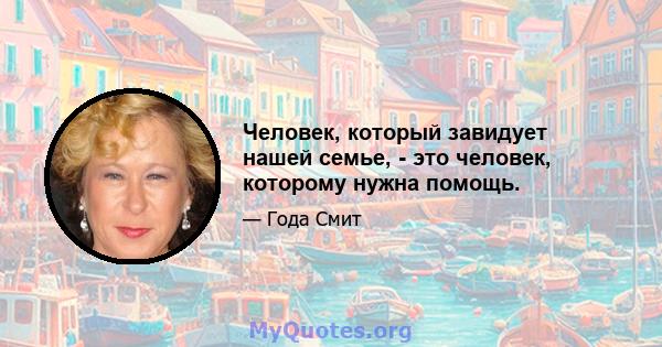 Человек, который завидует нашей семье, - это человек, которому нужна помощь.