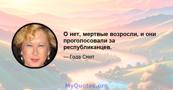 О нет, мертвые возросли, и они проголосовали за республиканцев.