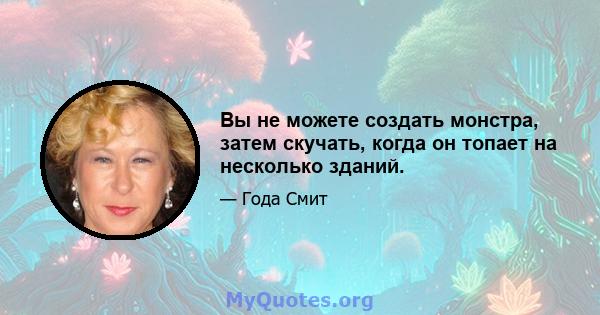 Вы не можете создать монстра, затем скучать, когда он топает на несколько зданий.