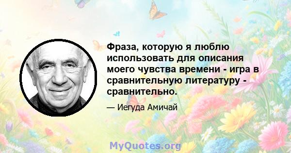 Фраза, которую я люблю использовать для описания моего чувства времени - игра в сравнительную литературу - сравнительно.